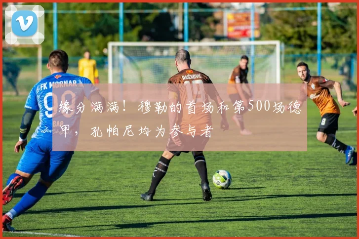 缘分满满！穆勒的首场和第500场德甲，孔帕尼均为参与者