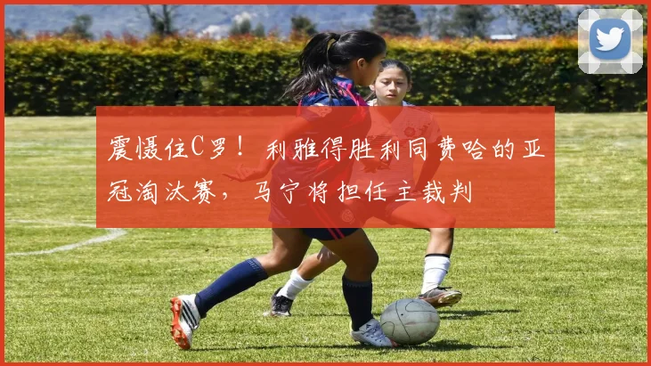 震慑住C罗！利雅得胜利同费哈的亚冠淘汰赛，马宁将担任主裁判