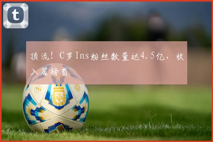 顶流！C罗Ins粉丝数量达4.5亿，收入居榜首