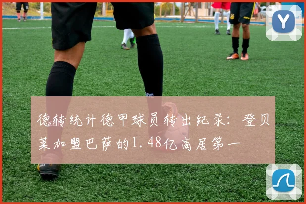 德转统计德甲球员转出纪录：登贝莱加盟巴萨的1.48亿高居第一