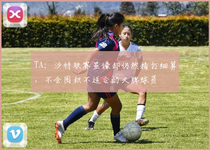 TA：沙特联赛虽壕却仍然精打细算，不会囤积不适合的大牌球员