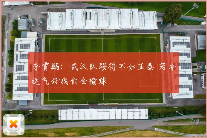 李霄鹏：武汉队踢得不如亚泰 若非运气好我们会输球