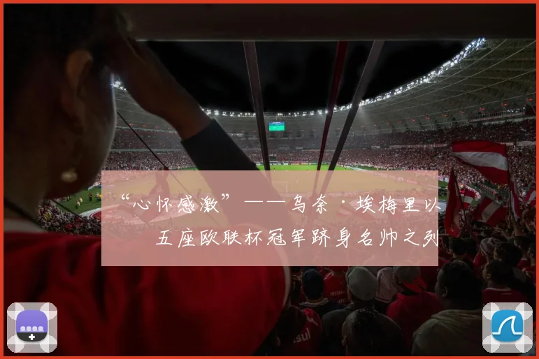 “心怀感激”——乌奈·埃梅里以第五座欧联杯冠军跻身名帅之列