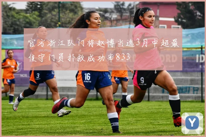 官方浙江队门将赵博当选3月中超最佳守门员扑救成功率833