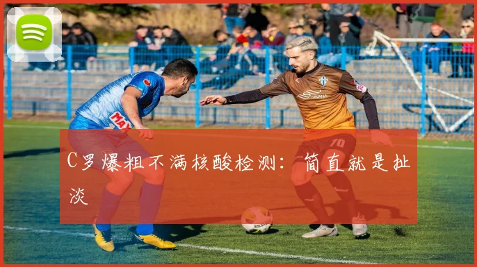 C罗爆粗不满核酸检测：简直就是扯淡