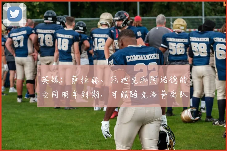 英媒：萨拉赫、范迪克和阿诺德的合同明年到期，可能随克洛普离队