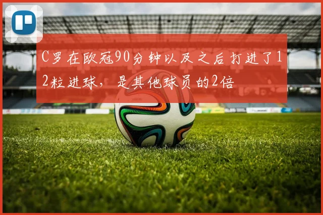 C罗在欧冠90分钟以及之后打进了12粒进球，是其他球员的2倍