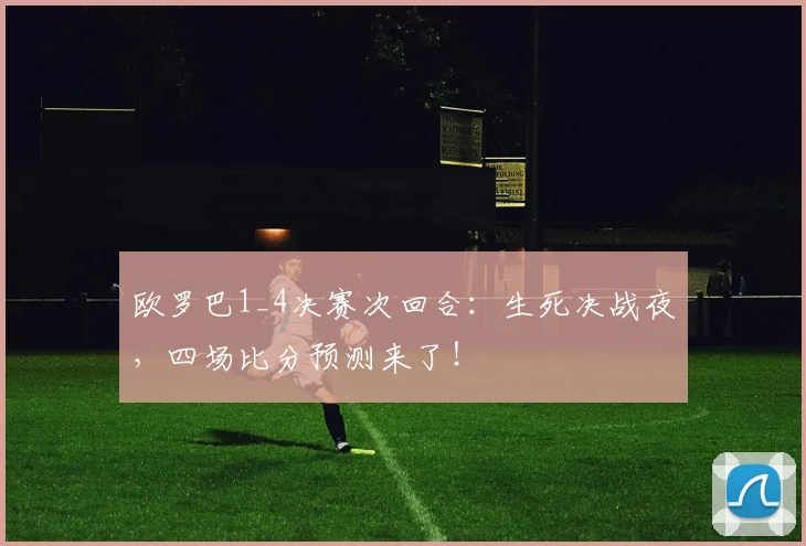 欧罗巴1_4决赛次回合：生死决战夜，四场比分预测来了！