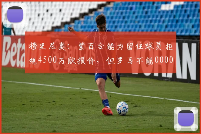 穆里尼奥：紫百合能为留住球员拒绝4500万欧报价，但罗马不能0000644