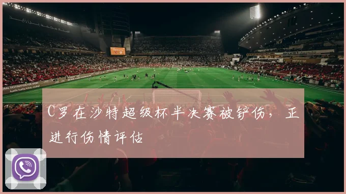 C罗在沙特超级杯半决赛被铲伤，正进行伤情评估