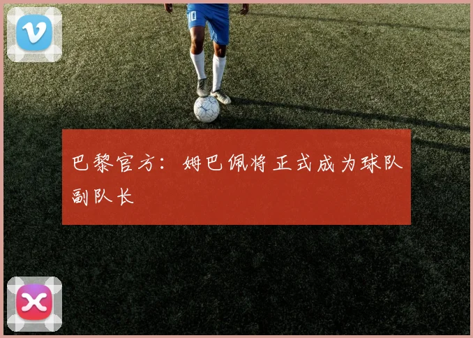 巴黎官方：姆巴佩将正式成为球队副队长