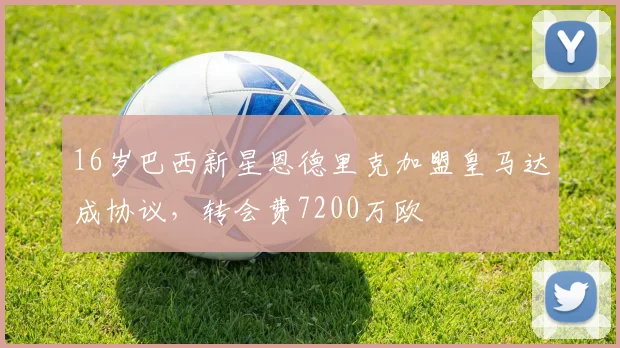 16岁巴西新星恩德里克加盟皇马达成协议，转会费7200万欧