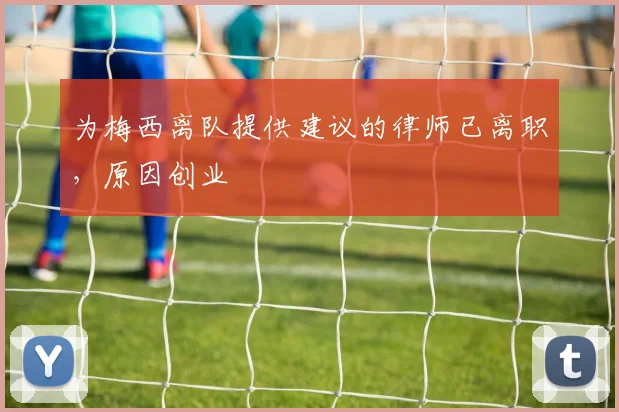 为梅西离队提供建议的律师已离职，原因创业