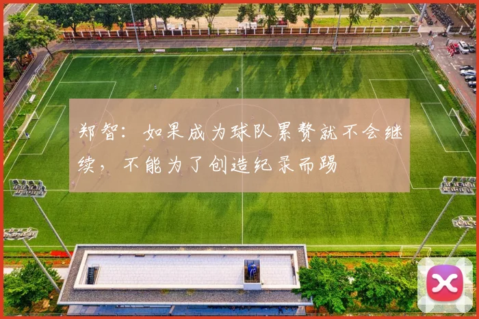 郑智：如果成为球队累赘就不会继续，不能为了创造纪录而踢