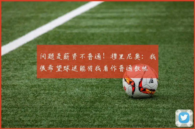 问题是薪资不普通！穆里尼奥：我很希望球迷能将我看作普通教练