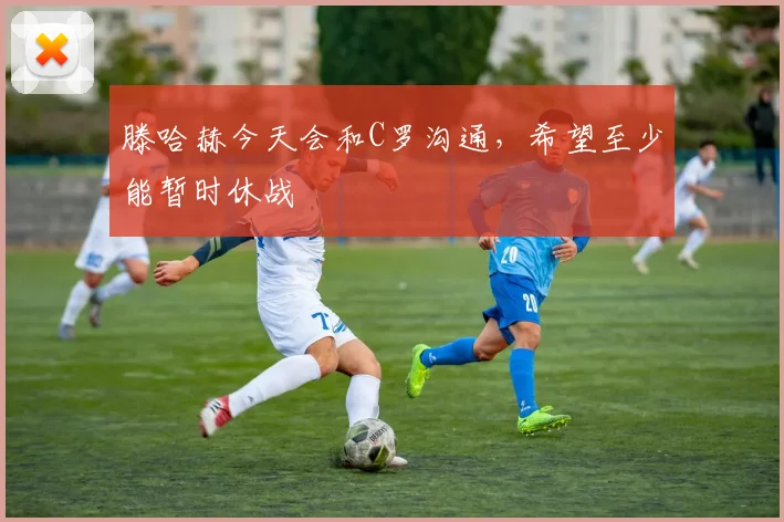 滕哈赫今天会和C罗沟通，希望至少能暂时休战