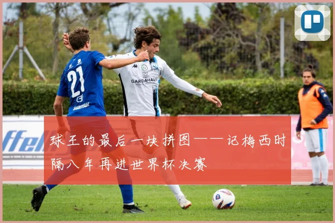 球王的最后一块拼图——记梅西时隔八年再进世界杯决赛