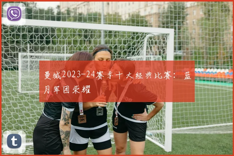 曼城2023-24赛季十大经典比赛：蓝月军团荣耀