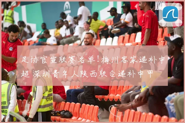 足协官宣联赛名单!梅州客家递补中超 深圳青年人陕西联合递补中甲