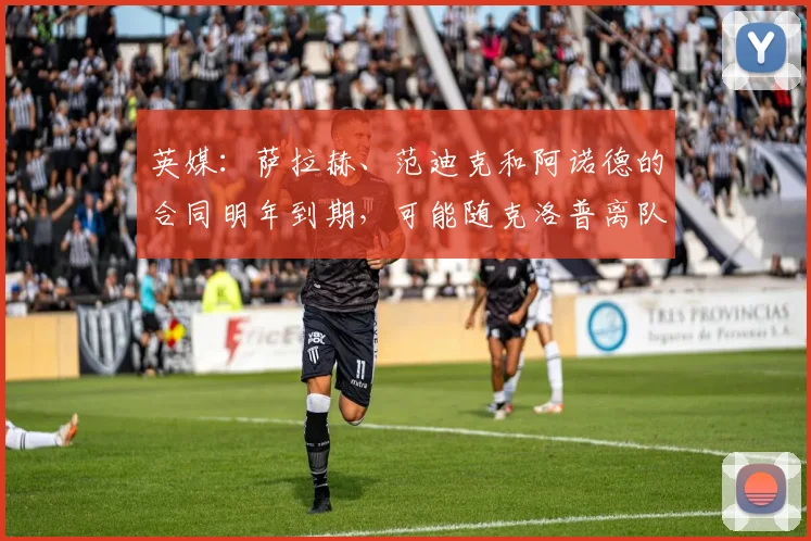 英媒：萨拉赫、范迪克和阿诺德的合同明年到期，可能随克洛普离队