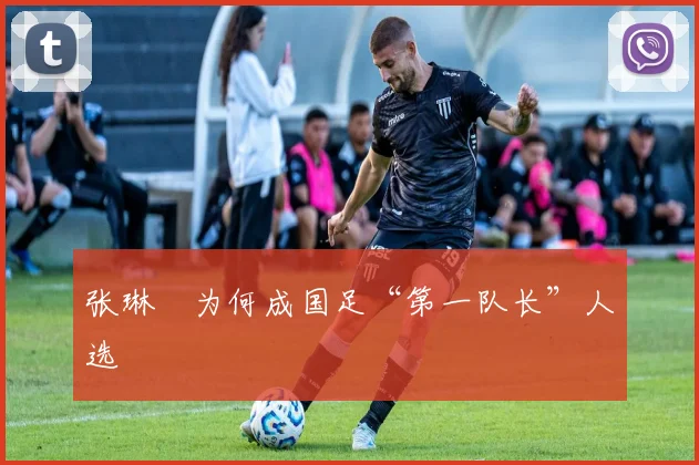 张琳芃为何成国足“第一队长”人选