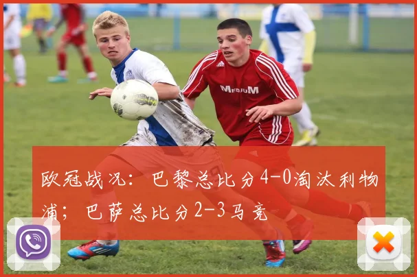 欧冠战况：巴黎总比分4-0淘汰利物浦；巴萨总比分2-3马竞