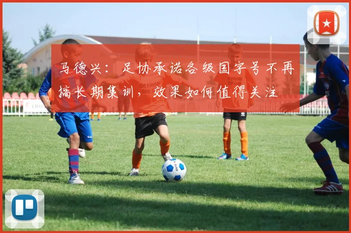 马德兴：足协承诺各级国字号不再搞长期集训，效果如何值得关注