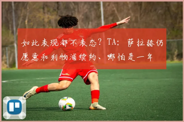如此表现都不表态？TA：萨拉赫仍愿意和利物浦续约、哪怕是一年
