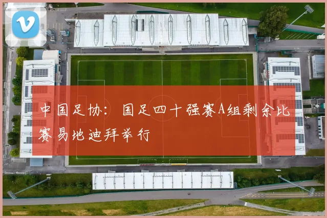 中国足协：国足四十强赛A组剩余比赛易地迪拜举行