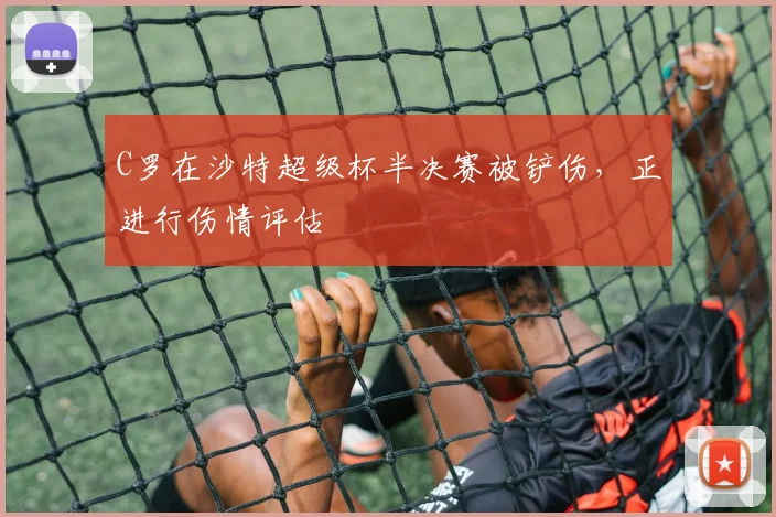 C罗在沙特超级杯半决赛被铲伤，正进行伤情评估