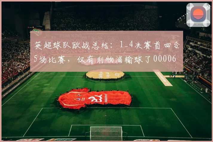英超球队欧战总结：1_4决赛首回合5场比赛，仅有利物浦输球了0000644