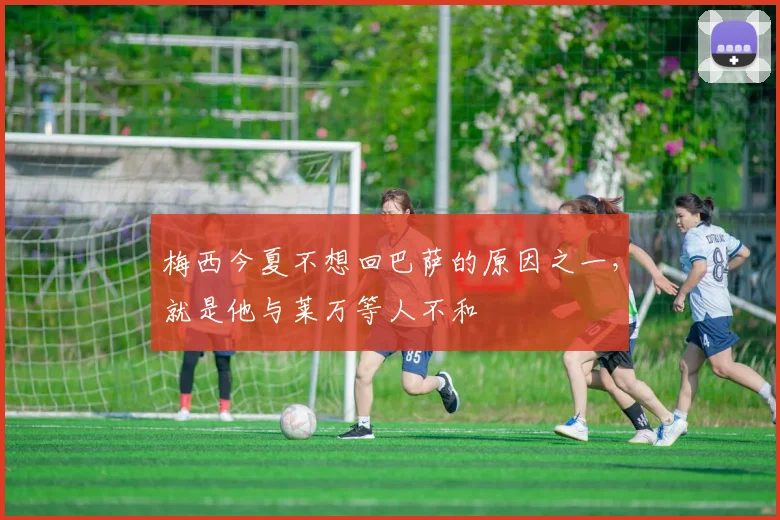 梅西今夏不想回巴萨的原因之一，就是他与莱万等人不和