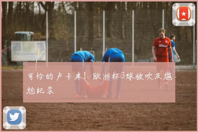 可怜的卢卡库！欧洲杯3球被吹及尴尬纪录