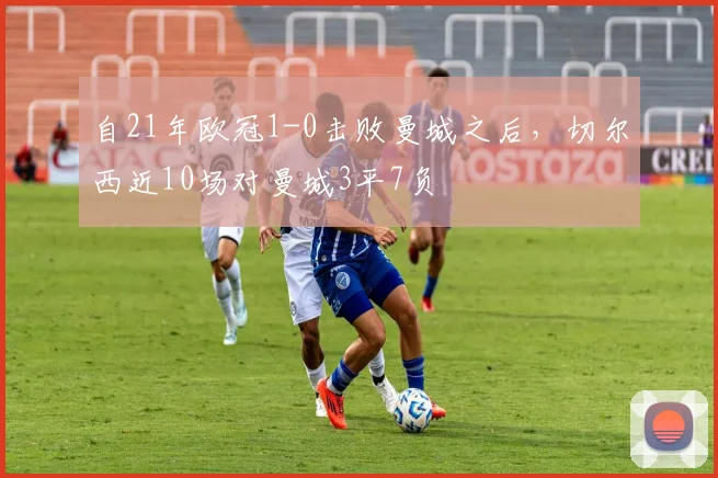 自21年欧冠1-0击败曼城之后，切尔西近10场对曼城3平7负
