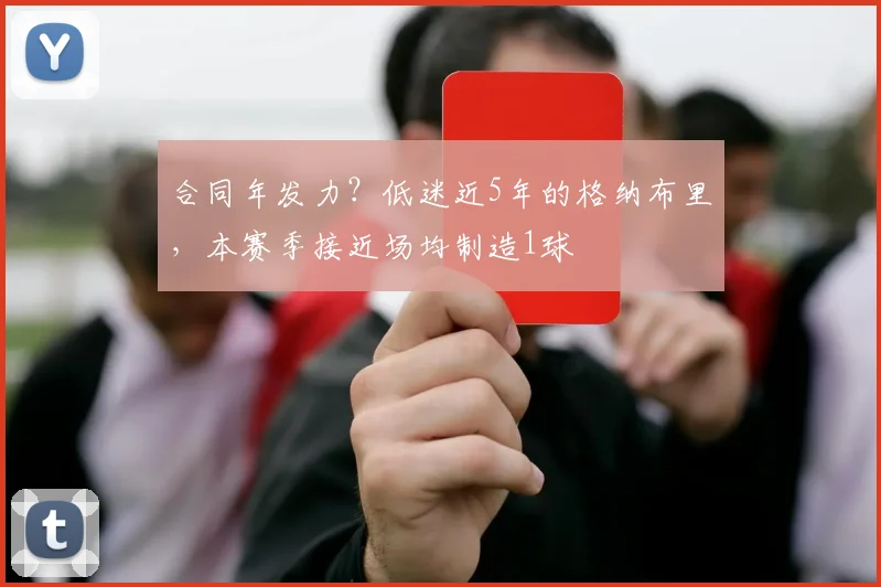 合同年发力？低迷近5年的格纳布里，本赛季接近场均制造1球