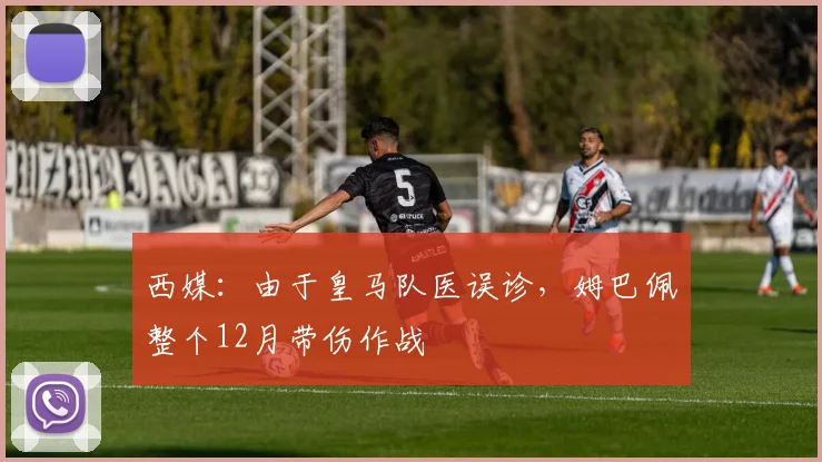 西媒：由于皇马队医误诊，姆巴佩整个12月带伤作战