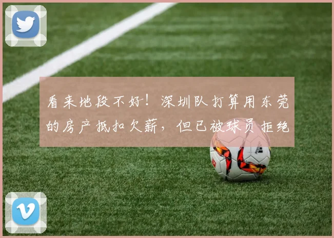 看来地段不好！深圳队打算用东莞的房产抵扣欠薪，但已被球员拒绝
