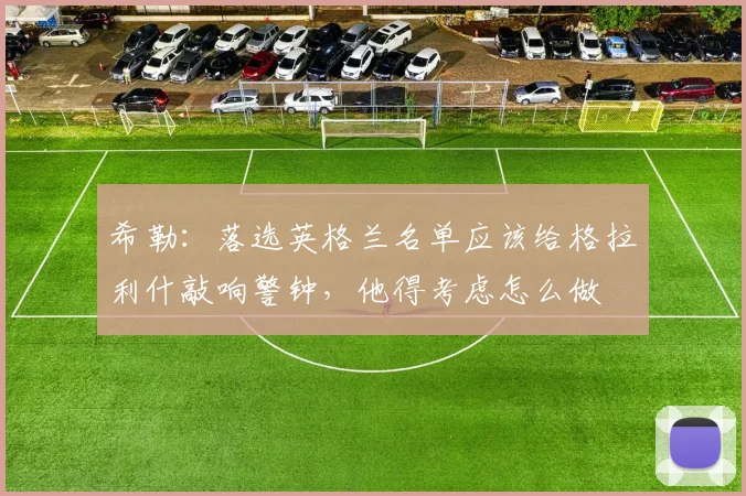 希勒：落选英格兰名单应该给格拉利什敲响警钟，他得考虑怎么做