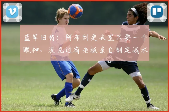 蓝军旧将：阿布到更衣室只要一个眼神，没见过有老板亲自制定战术