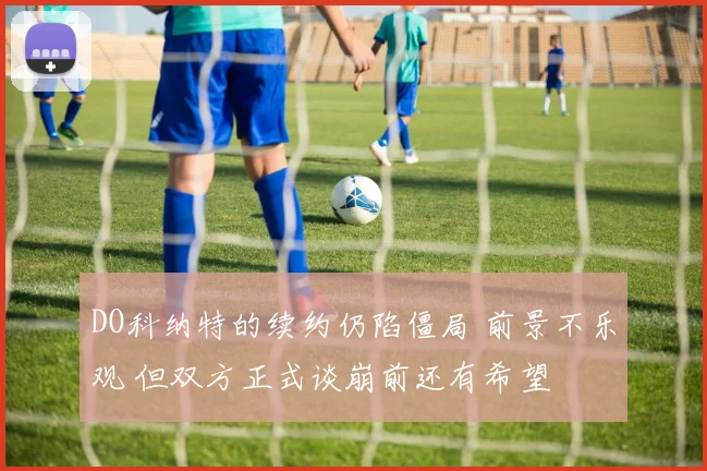 DO科纳特的续约仍陷僵局 前景不乐观 但双方正式谈崩前还有希望