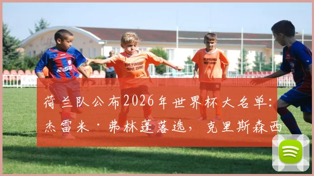 荷兰队公布2026年世界杯大名单：杰雷米·弗林蓬落选，克里斯森西奥·萨默维尔入选