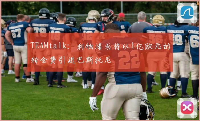 TEAMtalk：利物浦或将以1亿欧元的转会费引进巴斯托尼